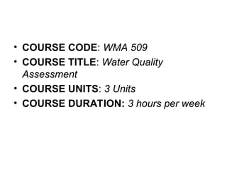 • COURSE CODE: WMA 509
• COURSE TITLE: Water Quality
Assessment
• COURSE UNITS: 3 Units
• COURSE DURATION: 3 hours per week
 