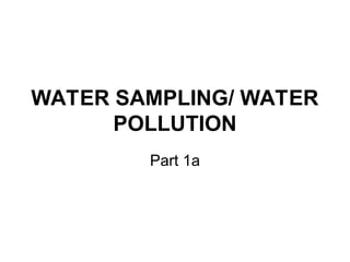WATER SAMPLING/ WATER
POLLUTION
Part 1a
 