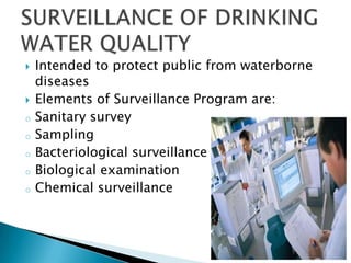  Intended to protect public from waterborne
diseases
 Elements of Surveillance Program are:
o Sanitary survey
o Sampling
o Bacteriological surveillance
o Biological examination
o Chemical surveillance
 