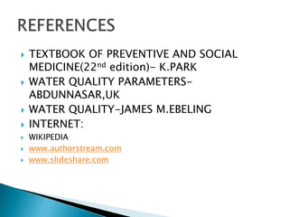  TEXTBOOK OF PREVENTIVE AND SOCIAL
MEDICINE(22nd edition)- K.PARK
 WATER QUALITY PARAMETERS-
ABDUNNASAR,UK
 WATER QUALITY-JAMES M.EBELING
 INTERNET:
 WIKIPEDIA
 www.authorstream.com
 www.slideshare.com
 