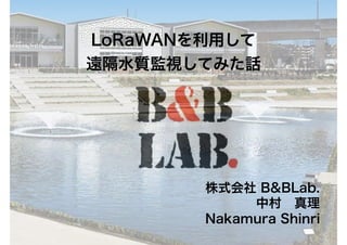 LoRaWANを利用して
遠隔水質監視してみた話
株式会社 B&BLab.
中村 真理
Nakamura Shinri
 
