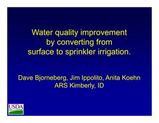 Water quality improvement
by converting from
surface to sprinkler irrigation.
Dave Bjorneberg, Jim Ippolito, Anita Koehn
ARS Kimberly, ID
 