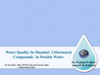 Dr. Prashant P. Bhave
Sourabh M. Kulkarni
Water Quality In Mumbai: Chlorinated
Compounds In Potable Water
18 November 2013, AWWA University Forum, Juhu,
Maharashtra, India
 