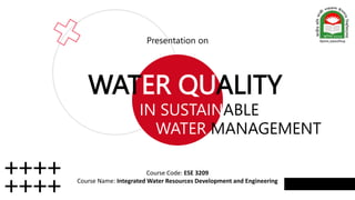 WATER QUALITY
IN SUSTAINABLE
WATER MANAGEMENT
Presentation on
Course Code: ESE 3209
Course Name: Integrated Water Resources Development and Engineering
 