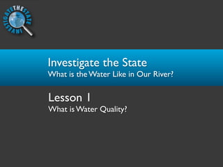 Investigate the State
What is the Water Like in Our River?

Lesson 1
What is Water Quality?
 