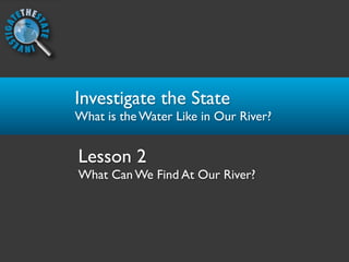 Investigate the State
What is the Water Like in Our River?


Lesson 2
What Can We Find At Our River?
 