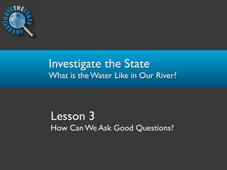 Investigate the State
What is the Water Like in Our River?



Lesson 3
How Can We Ask Good Questions?
 