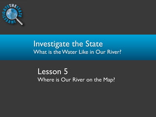 Investigate the State
What is the Water Like in Our River?


 Lesson 5
 Where is Our River on the Map?
 