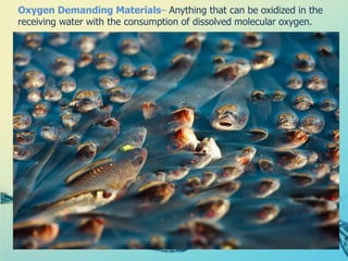 Oxygen Demanding Materials– Anything that can be oxidized in the receiving water with the consumption of dissolved molecular oxygen.