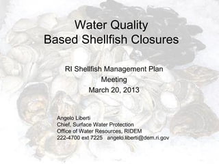 Water Quality
Based Shellfish Closures

     RI Shellfish Management Plan
                 Meeting
            March 20, 2013


  Angelo Liberti
  Chief, Surface Water Protection
  Office of Water Resources, RIDEM
  222-4700 ext 7225 angelo.liberti@dem.ri.gov
 
