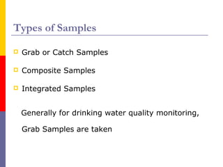 Types of Samples 
 Grab or Catch Samples 
 Composite Samples 
 Integrated Samples 
Generally for drinking water quality...
