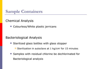Sample Containers 
Chemical Analysis 
 Colourless/White plastic jerricans 
Bacteriological Analysis 
 Sterilized glass b...