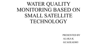 WATER QUALITY
MONITORING BASED ON
SMALL SATELLITE
TECHNOLOGY
PRESENTED BY
ALAKA K
GCAOEAE003
 