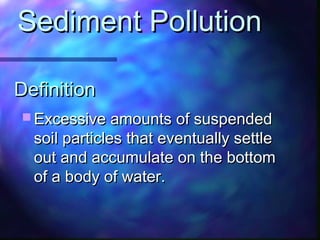 DefinitionDefinition
 Excessive amounts of suspendedExcessive amounts of suspended
soil particles that eventually settlesoil particles that eventually settle
out and accumulate on the bottomout and accumulate on the bottom
of a body of water.of a body of water.
Sediment PollutionSediment Pollution
 