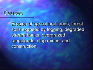 CausesCauses
 Erosion of agricultural lands, forestErosion of agricultural lands, forest
soils exposed by logging, degradedsoils exposed by logging, degraded
stream banks, overgrazedstream banks, overgrazed
rangelands, strip mines, andrangelands, strip mines, and
construction.construction.
 