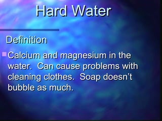DefinitionDefinition
 Calcium and magnesium in theCalcium and magnesium in the
water. Can cause problems withwater. Can cause problems with
cleaning clothes. Soap doesn’tcleaning clothes. Soap doesn’t
bubble as much.bubble as much.
Hard WaterHard Water
 