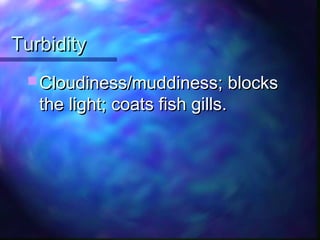 TurbidityTurbidity
 Cloudiness/muddiness; blocksCloudiness/muddiness; blocks
the light; coats fish gills.the light; coats fish gills.
 