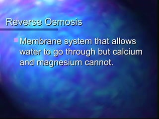 Reverse OsmosisReverse Osmosis
 Membrane system that allowsMembrane system that allows
water to go through but calciumwater to go through but calcium
and magnesium cannot.and magnesium cannot.
 