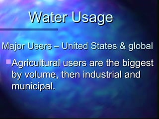 Major Users – United States & globalMajor Users – United States & global
Agricultural users are the biggestAgricultural users are the biggest
by volume, then industrial andby volume, then industrial and
municipal.municipal.
Water UsageWater Usage
 