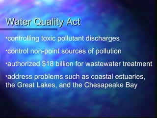 Water Quality ActWater Quality Act
•controlling toxic pollutant discharges
•control non-point sources of pollution
•authorized $18 billion for wastewater treatment
•address problems such as coastal estuaries,
the Great Lakes, and the Chesapeake Bay
 