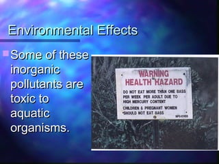 Environmental EffectsEnvironmental Effects
 Some of theseSome of these
inorganicinorganic
pollutants arepollutants are
toxic totoxic to
aquaticaquatic
organisms.organisms.
 