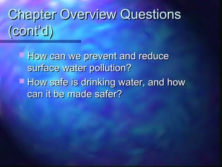 Chapter Overview QuestionsChapter Overview Questions
(cont’d)(cont’d)
 How can we prevent and reduceHow can we prevent and reduce
surface water pollution?surface water pollution?
 How safe is drinking water, and howHow safe is drinking water, and how
can it be made safer?can it be made safer?
 