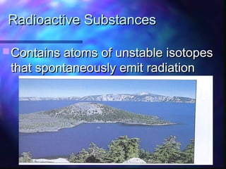 Radioactive SubstancesRadioactive Substances
 Contains atoms of unstable isotopesContains atoms of unstable isotopes
that spontaneously emit radiationthat spontaneously emit radiation
 