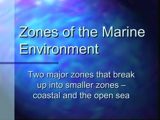 Zones of the MarineZones of the Marine
EnvironmentEnvironment
Two major zones that breakTwo major zones that break
up into smaller zones –up into smaller zones –
coastal and the open seacoastal and the open sea
 