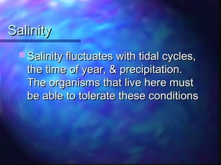 SalinitySalinity
 Salinity fluctuates with tidal cycles,Salinity fluctuates with tidal cycles,
the time of year, & precipitation.the time of year, & precipitation.
The organisms that live here mustThe organisms that live here must
be able to tolerate these conditionsbe able to tolerate these conditions
 