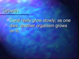 GrowthGrowth
 Coral reefs grow slowly; as oneCoral reefs grow slowly; as one
dies, another organism growsdies, another organism grows
on it.on it.
 