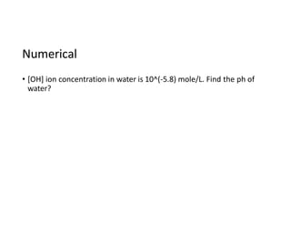 Numerical
• [OH] ion concentration in water is 10^(-5.8) mole/L. Find the ph of
water?
 