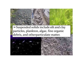 ➢Suspended solids include silt and clay
particles, plankton, algae, fine organic
debris, and otherparticulate matter.
 
