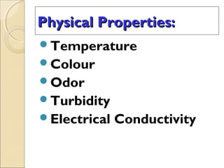 Physical Properties:Physical Properties:
Temperature
Colour
Odor
Turbidity
Electrical Conductivity
 