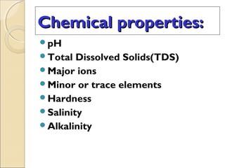 Chemical properties:Chemical properties:
pH
Total Dissolved Solids(TDS)
Major ions
Minor or trace elements
Hardness
Salinity
Alkalinity
 