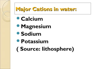 Major Cations in water:Major Cations in water:
Calcium
Magnesium
Sodium
Potassium
( Source: lithosphere)
 