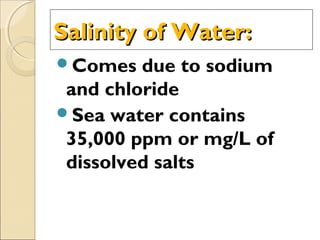 Salinity of Water:Salinity of Water:
Comes due to sodium
and chloride
Sea water contains
35,000 ppm or mg/L of
dissolved salts
 