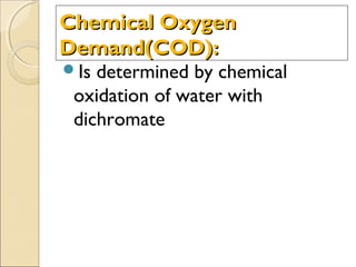 Chemical OxygenChemical Oxygen
Demand(COD):Demand(COD):
Is determined by chemical
oxidation of water with
dichromate
 