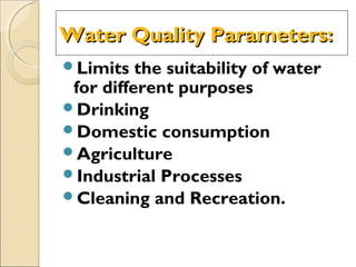Water Quality Parameters:Water Quality Parameters:
Limits the suitability of water
for different purposes
Drinking
Domestic consumption
Agriculture
Industrial Processes
Cleaning and Recreation.
 