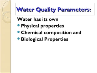 Water Quality Parameters:Water Quality Parameters:
Water has its own
Physical properties
Chemical composition and
Biological Properties
 