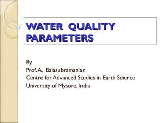 WATER QUALITYWATER QUALITY
PARAMETERSPARAMETERS
By
Prof.A. Balasubramanian
Centre for Advanced Studies in Earth Science
University of Mysore, India
 