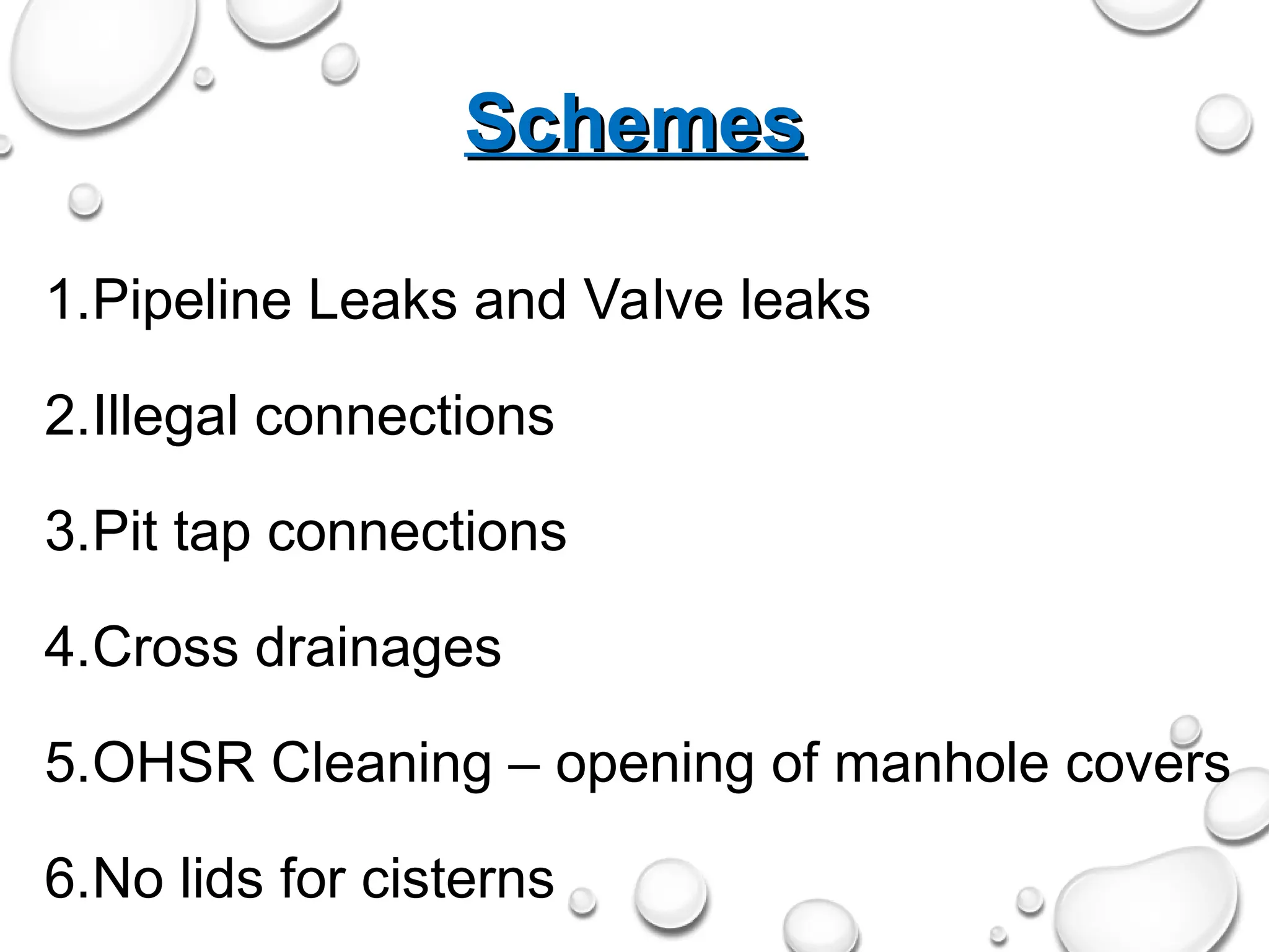 Schemes
Schemes
1.Pipeline Leaks and Valve leaks
2.Illegal connections
3.Pit tap connections
4.Cross drainages
5.OHSR Cleaning – opening of manhole covers
6.No lids for cisterns
 