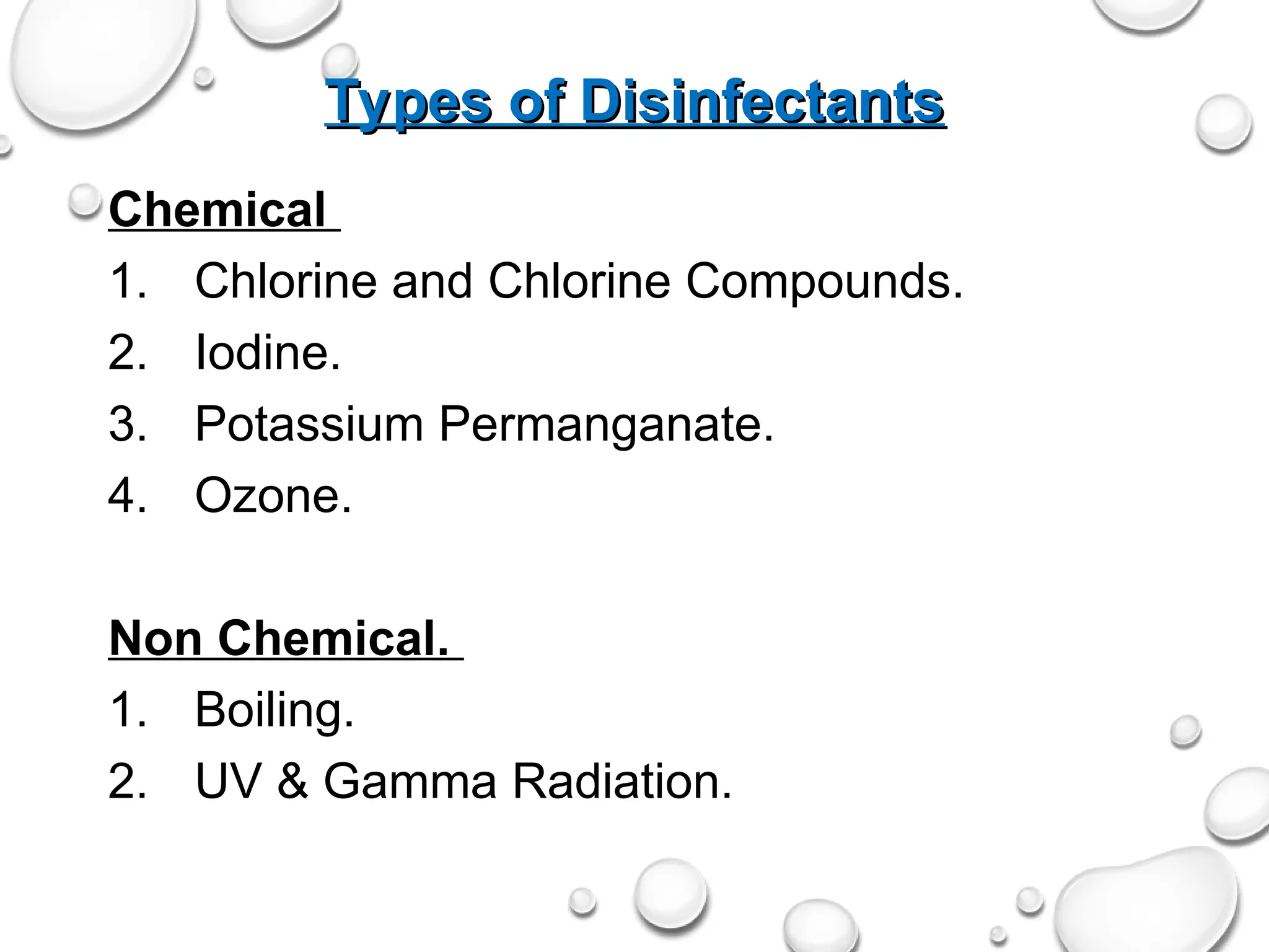 Types of Disinfectants
Types of Disinfectants
Chemical
1. Chlorine and Chlorine Compounds.
2. Iodine.
3. Potassium Permanganate.
4. Ozone.
Non Chemical.
1. Boiling.
2. UV & Gamma Radiation.
 