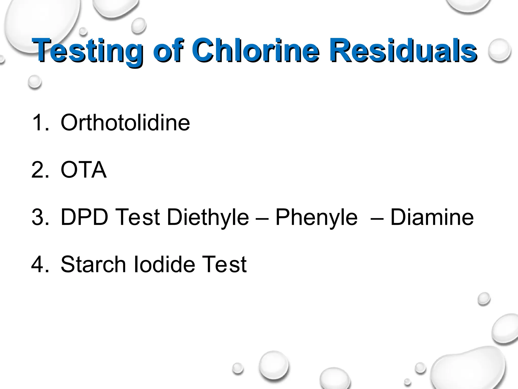 Testing of Chlorine Residuals
Testing of Chlorine Residuals
1. Orthotolidine
2. OTA
3. DPD Test Diethyle – Phenyle – Diamine
4. Starch Iodide Test
 