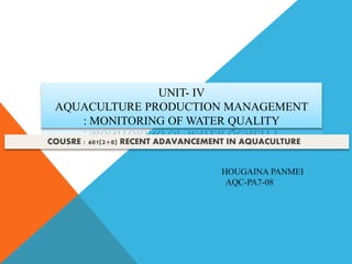 UNIT- IV
AQUACULTURE PRODUCTION MANAGEMENT
: MONITORING OF WATER QUALITY
COUSRE : 601(2+0) RECENT ADAVANCEMENT IN AQUACULTURE
HOUGAINA PANMEI
AQC-PA7-08
 