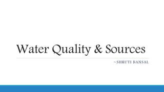 Water Quality & Sources
~SHRUTI BANSAL
 