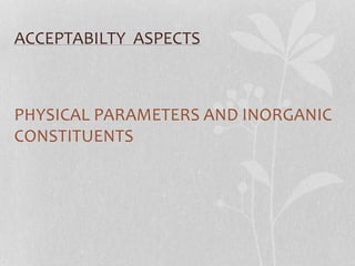ACCEPTABILTY ASPECTS 
PHYSICAL PARAMETERS AND INORGANIC 
CONSTITUENTS 
 