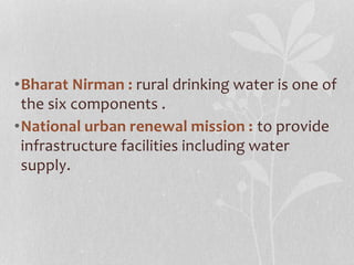 •Bharat Nirman : rural drinking water is one of 
the six components . 
•National urban renewal mission : to provide 
infrastructure facilities including water 
supply. 
 