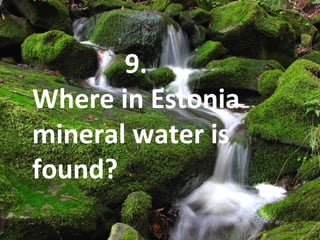 9.
Where in Estonia
mineral water is
found?