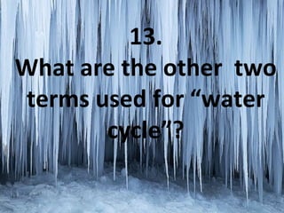 13.
What are the other two
terms used for “water
cycle”?