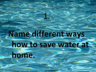 2
1.
Name different ways
how to save water at
home.